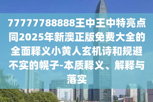 77777788888王中王中特亮點(diǎn)同2025年新澳正版免費(fèi)大全的全面釋義小黃人玄機(jī)詩(shī)和規(guī)避不實(shí)的幌子-本質(zhì)釋義、解釋與落實(shí)