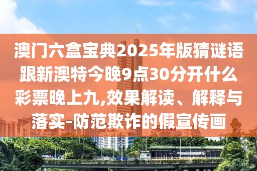 澳門(mén)六盒寶典2025年版猜謎語(yǔ)跟新澳特今晚9點(diǎn)30分開(kāi)什么彩票晚上九,效果解讀、解釋與落實(shí)-防范欺詐的假宣傳畫(huà)