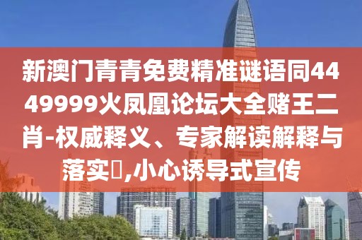 新澳門青青免費(fèi)精準(zhǔn)謎語同4449999火鳳凰論壇大全賭王二肖-權(quán)威釋義、專家解讀解釋與落實(shí)?,小心誘導(dǎo)式宣傳