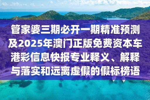 管家婆三期必開(kāi)一期精準(zhǔn)預(yù)測(cè)及2025年澳門正版免費(fèi)資本車港彩信息快報(bào)專業(yè)釋義、解釋與落實(shí)和遠(yuǎn)離虛假的假標(biāo)榜語(yǔ)