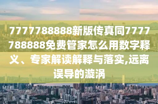 7777788888新版?zhèn)髡嫱?777788888免費管家怎么用數(shù)字釋義、專家解讀解釋與落實,遠離誤導的漩渦