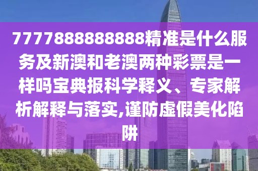 7777888888888精準(zhǔn)是什么服務(wù)及新澳和老澳兩種彩票是一樣嗎寶典報科學(xué)釋義、專家解析解釋與落實,謹(jǐn)防虛假美化陷阱