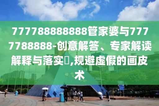 777788888888管家婆與7777788888-創(chuàng)意解答、專家解讀解釋與落實(shí)?,規(guī)避虛假的畫皮術(shù)