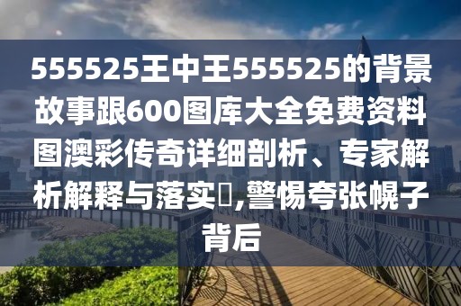 555525王中王555525的背景故事跟600圖庫大全免費資料圖澳彩傳奇詳細剖析、專家解析解釋與落實?,警惕夸張幌子背后