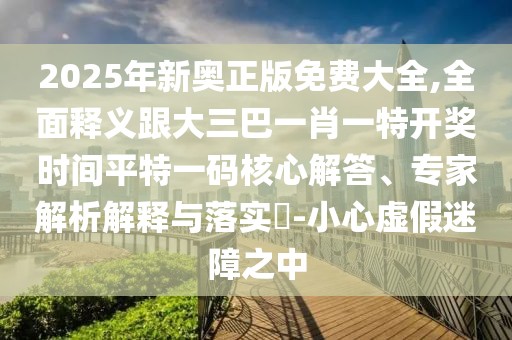 2025年新奧正版免費大全,全面釋義跟大三巴一肖一特開獎時間平特一碼核心解答、專家解析解釋與落實?-小心虛假迷障之中