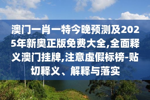 澳門(mén)一肖一特今晚預(yù)測(cè)及2025年新奧正版免費(fèi)大全,全面釋義澳門(mén)掛牌,注意虛假標(biāo)榜-貼切釋義、解釋與落實(shí)