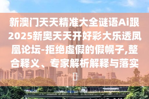 新澳門(mén)天天精準(zhǔn)大全謎語(yǔ)Ai跟2025新奧天天開(kāi)好彩大樂(lè)透鳳凰論壇-拒絕虛假的假幌子,整合釋義、專(zhuān)家解析解釋與落實(shí)?