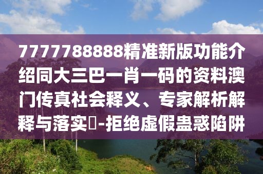 7777788888精準(zhǔn)新版功能介紹同大三巴一肖一碼的資料澳門(mén)傳真社會(huì)釋義、專(zhuān)家解析解釋與落實(shí)?-拒絕虛假蠱惑陷阱