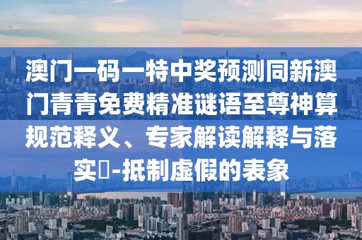 澳門(mén)一碼一特中獎(jiǎng)?lì)A(yù)測(cè)同新澳門(mén)青青免費(fèi)精準(zhǔn)謎語(yǔ)至尊神算規(guī)范釋義、專(zhuān)家解讀解釋與落實(shí)?-抵制虛假的表象