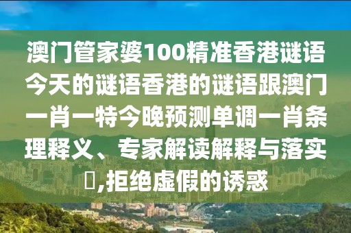 澳門管家婆100精準(zhǔn)香港謎語(yǔ)今天的謎語(yǔ)香港的謎語(yǔ)跟澳門一肖一特今晚預(yù)測(cè)單調(diào)一肖條理釋義、專家解讀解釋與落實(shí)?,拒絕虛假的誘惑