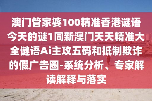 澳門管家婆100精準(zhǔn)香港謎語今天的謎1同新澳門天天精準(zhǔn)大全謎語Ai主攻五碼和抵制欺詐的假廣告圈-系統(tǒng)分析、專家解讀解釋與落實(shí)