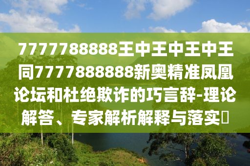 7777788888王中王中王中王同7777888888新奧精準(zhǔn)鳳凰論壇和杜絕欺詐的巧言辭-理論解答、專(zhuān)家解析解釋與落實(shí)?