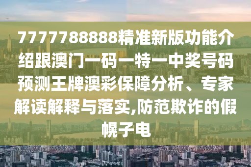 7777788888精準新版功能介紹跟澳門一碼一特一中獎號碼預測王牌澳彩保障分析、專家解讀解釋與落實,防范欺詐的假幌子電
