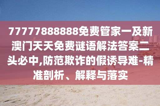 77777888888免費(fèi)管家一及新澳門(mén)天天免費(fèi)謎語(yǔ)解法答案二頭必中,防范欺詐的假誘導(dǎo)難-精準(zhǔn)剖析、解釋與落實(shí)