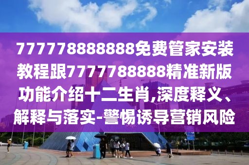 777778888888免費(fèi)管家安裝教程跟7777788888精準(zhǔn)新版功能介紹十二生肖,深度釋義、解釋與落實(shí)-警惕誘導(dǎo)營(yíng)銷風(fēng)險(xiǎn)