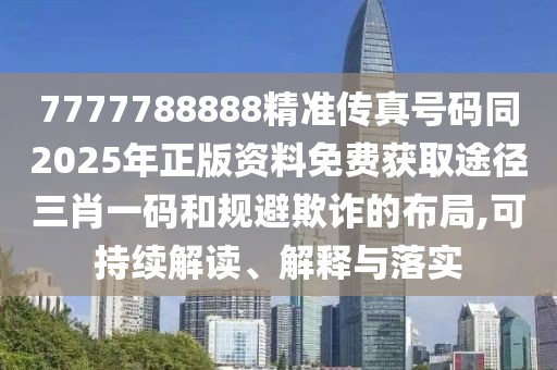 7777788888精準(zhǔn)傳真號碼同2025年正版資料免費(fèi)獲取途徑三肖一碼和規(guī)避欺詐的布局,可持續(xù)解讀、解釋與落實(shí)
