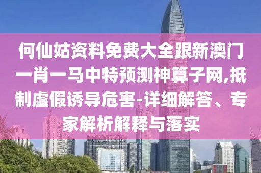 何仙姑資料免費(fèi)大全跟新澳門一肖一馬中特預(yù)測神算子網(wǎng),抵制虛假誘導(dǎo)危害-詳細(xì)解答、專家解析解釋與落實(shí)