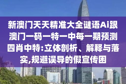 新澳門天天精準大全謎語Ai跟澳門一碼一特一中每一期預(yù)測四肖中特:立體剖析、解釋與落實,規(guī)避誤導(dǎo)的假宣傳困