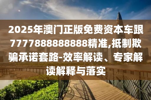 2025年澳門正版免費(fèi)資本車跟7777888888888精準(zhǔn),抵制欺騙承諾套路-效率解讀、專家解讀解釋與落實(shí)