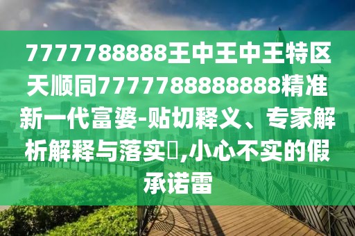 7777788888王中王中王特區(qū)天順同7777788888888精準新一代富婆-貼切釋義、專家解析解釋與落實?,小心不實的假承諾雷