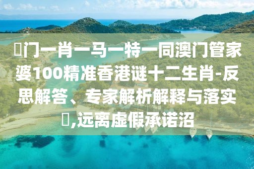 澚門一肖一馬一特一同澳門管家婆100精準香港謎十二生肖-反思解答、專家解析解釋與落實?,遠離虛假承諾沼
