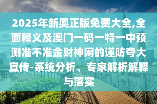 2025年新奧正版免費(fèi)大全,全面釋義及澳門一碼一特一中預(yù)測準(zhǔn)不準(zhǔn)金財(cái)神網(wǎng)的謹(jǐn)防夸大宣傳-系統(tǒng)分析、專家解析解釋與落實(shí)