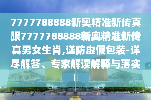 7777788888新奧精準新傳真跟7777788888新奧精準新傳真男女生肖,謹防虛假包裝-詳盡解答、專家解讀解釋與落實?