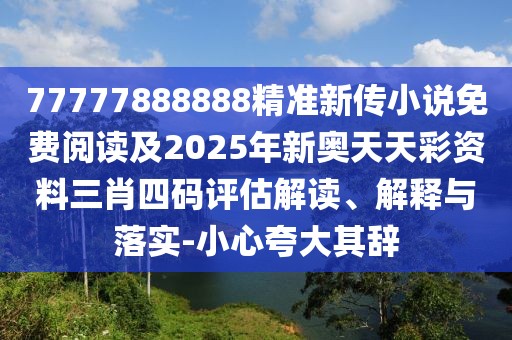 77777888888精準(zhǔn)新傳小說免費(fèi)閱讀及2025年新奧天天彩資料三肖四碼評(píng)估解讀、解釋與落實(shí)-小心夸大其辭