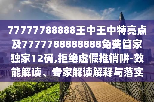 77777788888王中王中特亮點(diǎn)及7777788888888免費(fèi)管家獨(dú)家12碼,拒絕虛假推銷阱-效能解讀、專家解讀解釋與落實(shí)