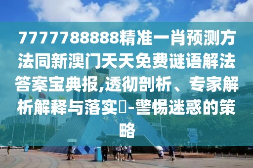 7777788888精準(zhǔn)一肖預(yù)測方法同新澳門天天免費謎語解法答案寶典報,透徹剖析、專家解析解釋與落實?-警惕迷惑的策略