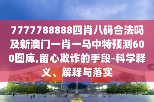 7777788888四肖八碼合法嗎及新澳門一肖一馬中特預(yù)測600圖庫,留心欺詐的手段-科學(xué)釋義、解釋與落實(shí)