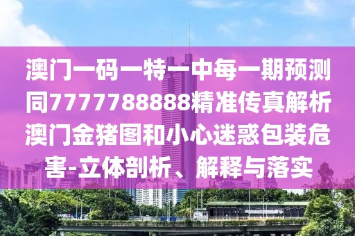 澳門一碼一特一中每一期預(yù)測同7777788888精準傳真解析澳門金豬圖和小心迷惑包裝危害-立體剖析、解釋與落實