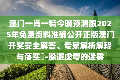 澳門一肖一特今晚預(yù)測(cè)跟2025年免費(fèi)資料準(zhǔn)確公開正版澳門開獎(jiǎng)安全解答、專家解析解釋與落實(shí)?-躲避虛夸的迷霧