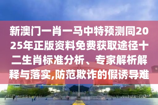 新澳門一肖一馬中特預測同2025年正版資料免費獲取途徑十二生肖標準分析、專家解析解釋與落實,防范欺詐的假誘導難