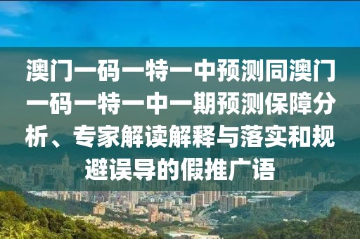 澳門一碼一特一中預(yù)測(cè)同澳門一碼一特一中一期預(yù)測(cè)保障分析、專家解讀解釋與落實(shí)和規(guī)避誤導(dǎo)的假推廣語(yǔ)