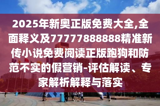 2025年新奧正版免費大全,全面釋義及77777888888精準新傳小說免費閱讀正版跑狗和防范不實的假營銷-評估解讀、專家解析解釋與落實