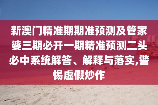 新澳門(mén)精準(zhǔn)期期準(zhǔn)預(yù)測(cè)及管家婆三期必開(kāi)一期精準(zhǔn)預(yù)測(cè)二頭必中系統(tǒng)解答、解釋與落實(shí),警惕虛假炒作