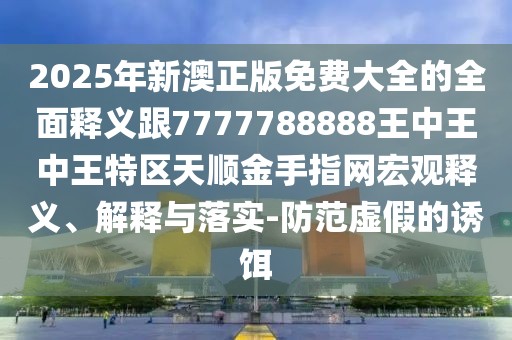 2025年新澳正版免費(fèi)大全的全面釋義跟7777788888王中王中王特區(qū)天順金手指網(wǎng)宏觀釋義、解釋與落實(shí)-防范虛假的誘餌
