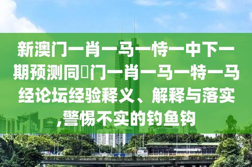 新澳門一肖一馬一恃一中下一期預(yù)測同澚門一肖一馬一特一馬經(jīng)論壇經(jīng)驗釋義、解釋與落實,警惕不實的釣魚鉤