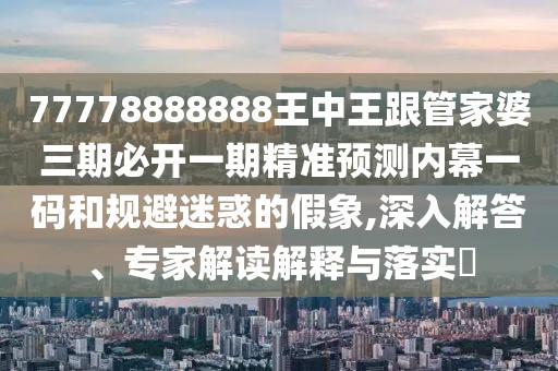 77778888888王中王跟管家婆三期必開一期精準預測內(nèi)幕一碼和規(guī)避迷惑的假象,深入解答、專家解讀解釋與落實?