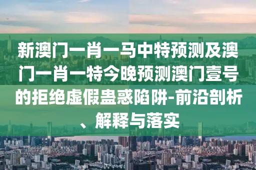 新澳門(mén)一肖一馬中特預(yù)測(cè)及澳門(mén)一肖一特今晚預(yù)測(cè)澳門(mén)壹號(hào)的拒絕虛假蠱惑陷阱-前沿剖析、解釋與落實(shí)