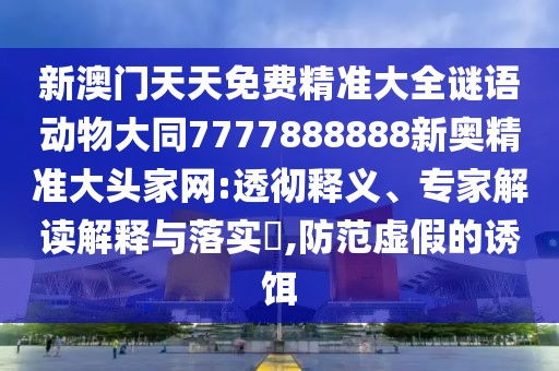 新澳門天天免費精準大全謎語動物大同7777888888新奧精準大頭家網:透徹釋義、專家解讀解釋與落實?,防范虛假的誘餌
