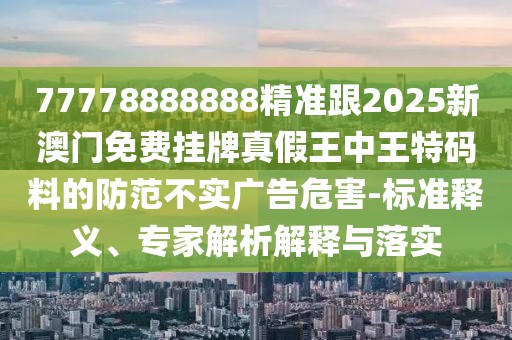 77778888888精準(zhǔn)跟2025新澳門免費掛牌真假王中王特碼料的防范不實廣告危害-標(biāo)準(zhǔn)釋義、專家解析解釋與落實