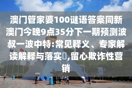 澳門管家婆100謎語答案同新澳門今晚9點(diǎn)35分下一期預(yù)測波叔一波中特:常見釋義、專家解讀解釋與落實(shí)?,留心欺詐性營銷