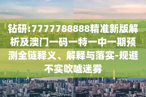 鉆研:7777788888精準(zhǔn)新版解析及澳門(mén)一碼一特一中一期預(yù)測(cè)全鏈釋義、解釋與落實(shí)-規(guī)避不實(shí)吹噓迷霧