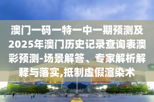 澳門一碼一特一中一期預(yù)測(cè)及2025年澳門歷史記錄查詢表澳彩預(yù)測(cè)-場(chǎng)景解答、專家解析解釋與落實(shí),抵制虛假渲染術(shù)