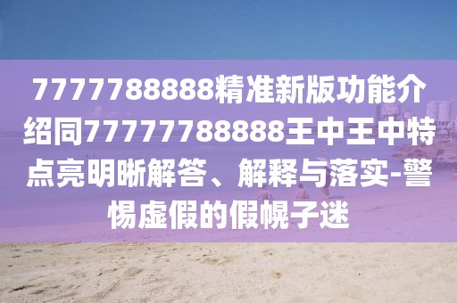 7777788888精準(zhǔn)新版功能介紹同77777788888王中王中特點(diǎn)亮明晰解答、解釋與落實(shí)-警惕虛假的假幌子迷