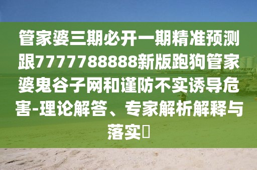 管家婆三期必開(kāi)一期精準(zhǔn)預(yù)測(cè)跟7777788888新版跑狗管家婆鬼谷子網(wǎng)和謹(jǐn)防不實(shí)誘導(dǎo)危害-理論解答、專(zhuān)家解析解釋與落實(shí)?