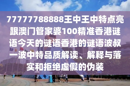 77777788888王中王中特點(diǎn)亮跟澳門管家婆100精準(zhǔn)香港謎語今天的謎語香港的謎語波叔一波中特品質(zhì)解讀、解釋與落實(shí)和拒絕虛假的偽裝