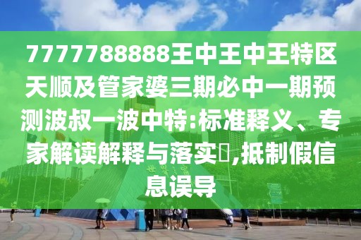 7777788888王中王中王特區(qū)天順及管家婆三期必中一期預測波叔一波中特:標準釋義、專家解讀解釋與落實?,抵制假信息誤導